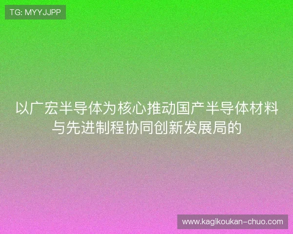 以广宏半导体为核心推动国产半导体材料与先进制程协同创新发展局的