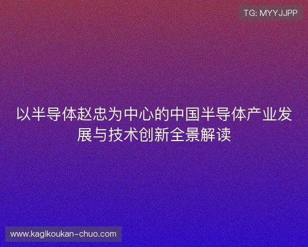 以半导体赵忠为中心的中国半导体产业发展与技术创新全景解读