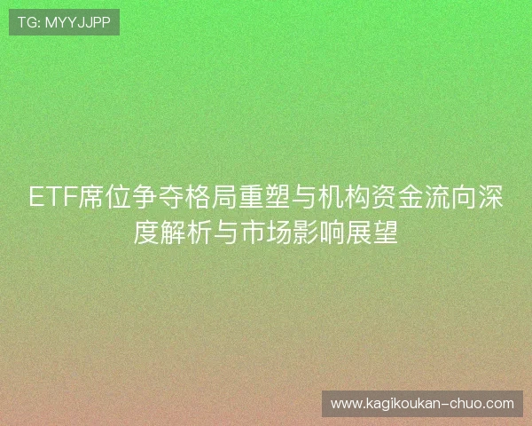 ETF席位争夺格局重塑与机构资金流向深度解析与市场影响展望 ETF席位争夺格局重塑与机构资金流向深度解析与市场影响展望